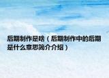 后期制作是啥（后期制作中的后期是什么意思简介介绍）