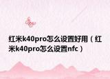 红米k40pro怎么设置好用（红米k40pro怎么设置nfc）