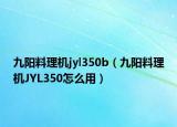九阳料理机jyl350b（九阳料理机JYL350怎么用）