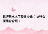 临沂防水木工胶多少钱（lyf什么梗简介介绍）