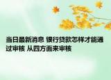 当日最新消息 银行贷款怎样才能通过审核 从四方面来审核