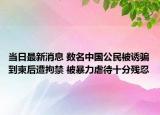 当日最新消息 数名中国公民被诱骗到柬后遭拘禁 被暴力虐待十分残忍