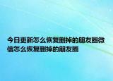 今日更新怎么恢复删掉的朋友圈微信怎么恢复删掉的朋友圈