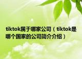 tiktok属于哪家公司（tiktok是哪个国家的公司简介介绍）