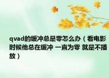 qvad的缓冲总是零怎么办（看电影时候他总在缓冲 一直为零 就是不播放）