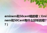 eminem和50cent唱的歌（Eminem和50Cent有什么好听的歌??）