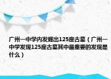 广州一中学内发掘出125座古墓（广州一中学发现125座古墓其中最重要的发现是什么）