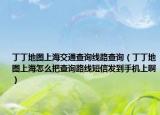 丁丁地图上海交通查询线路查询（丁丁地图上海怎么把查询路线短信发到手机上啊）