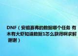DNF（安祖赛弗的数据哪个任务 有木有大虾知道数据1怎么获得啊求解 谢谢）