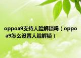 oppoa9支持人脸解锁吗（oppo a9怎么设置人脸解锁）