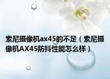 索尼摄像机ax45的不足（索尼摄像机AX45防抖性能怎么样）