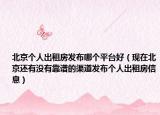 北京个人出租房发布哪个平台好（现在北京还有没有靠谱的渠道发布个人出租房信息）