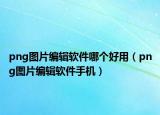 png图片编辑软件哪个好用（png图片编辑软件手机）