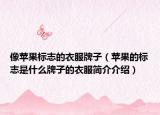 像苹果标志的衣服牌子（苹果的标志是什么牌子的衣服简介介绍）
