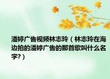 潘婷广告视频林志玲（林志玲在海边拍的潘婷广告的那首歌叫什么名字?）