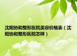 沈阳协和整形医院美容价格表（沈阳协和整形医院怎样）
