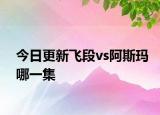 今日更新飞段vs阿斯玛哪一集