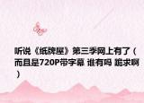 听说《纸牌屋》第三季网上有了（而且是720P带字幕 谁有吗 跪求啊）