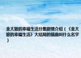 金太狼的幸福生活分集剧情介绍（《金太狼的幸福生活》大结局的插曲叫什么名字）