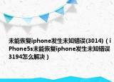 未能恢复iphone发生未知错误(3014)（iPhone5s未能恢复iphone发生未知错误3194怎么解决）