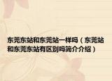 东莞东站和东莞站一样吗（东莞站和东莞东站有区别吗简介介绍）