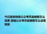 今日更新微信公众号页面模板怎么设置 微信公众号页面模板怎么设置链接