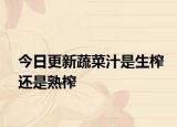 今日更新蔬菜汁是生榨还是熟榨