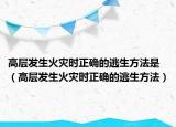 高层发生火灾时正确的逃生方法是（高层发生火灾时正确的逃生方法）