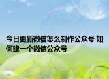 今日更新微信怎么制作公众号 如何建一个微信公众号
