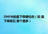 DNF中的最下级硬化剂（和 最下级砥石 那个图多）