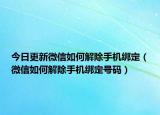 今日更新微信如何解除手机绑定（微信如何解除手机绑定号码）