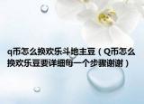q币怎么换欢乐斗地主豆（Q币怎么换欢乐豆要详细每一个步骤谢谢）