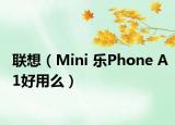 联想（Mini 乐Phone A1好用么）
