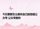 今日更新怎么制作自己的微信公众号 公众号制作