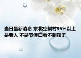 当日最新消息 东北空巢村95%以上是老人 不是节假日看不到孩子