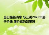 当日最新消息 马云说2025年房子价钱 房价真的如葱吗