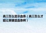 真三怎么显示血条（真三怎么才能让英雄显血条啊）