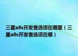 三星a8s开发者选项在哪里（三星a8s开发者选项在哪）