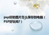 psp好的图片怎么保存到电脑（PSP好玩吗?）