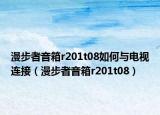 漫步者音箱r201t08如何与电视连接（漫步者音箱r201t08）