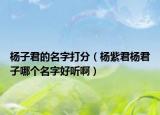 杨子君的名字打分（杨紫君杨君子哪个名字好听啊）