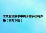 北京爱情故事中疯子的手机铃声是（哪儿下载）