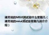 通常说的MIUI测试是什么星期几（通常说的miui测试是星期几简介介绍）