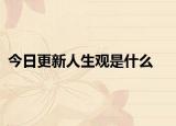 今日更新人生观是什么