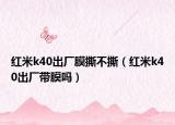 红米k40出厂膜撕不撕（红米k40出厂带膜吗）
