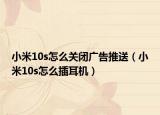 小米10s怎么关闭广告推送（小米10s怎么插耳机）