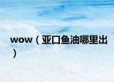 wow（亚口鱼油哪里出）