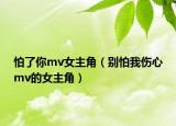 怕了你mv女主角（别怕我伤心mv的女主角）
