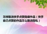 怎样取消快手点赞隐藏作品（快手自己点赞的作品怎么取消隐私）