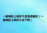 一般电影上映多久后资源最好（一般电影上映多久会下映）